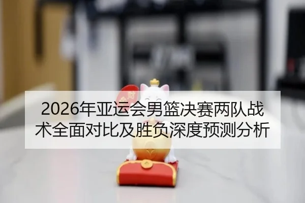 2026年亚运会男篮决赛两队战术全面对比及胜负深度预测分析
