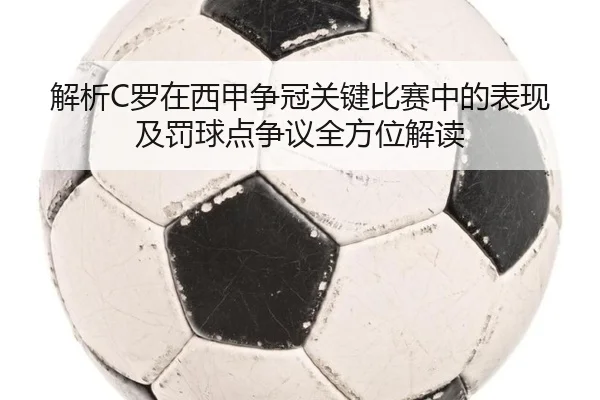 解析C罗在西甲争冠关键比赛中的表现及罚球点争议全方位解读